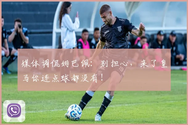 媒体调侃姆巴佩：别担心，来了皇马你连点球都没有！