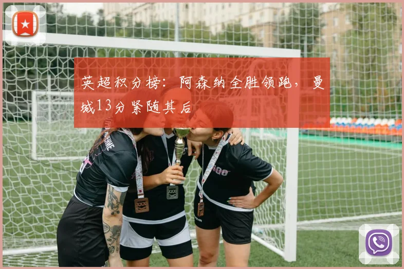 英超积分榜：阿森纳全胜领跑，曼城13分紧随其后