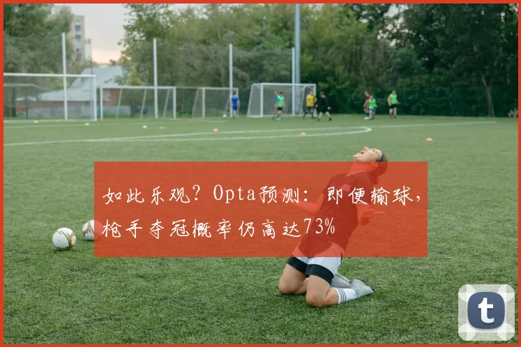 如此乐观？Opta预测：即便输球，枪手夺冠概率仍高达73%