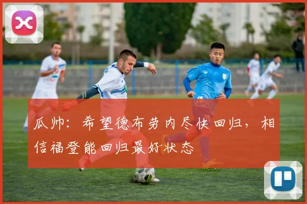 瓜帅：希望德布劳内尽快回归，相信福登能回归最好状态