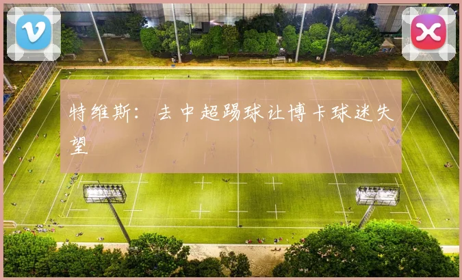 特维斯：去中超踢球让博卡球迷失望