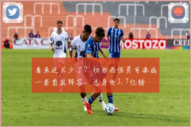 看来还买少了？切尔西伤员可凑成一套首发阵容，总身价3.7亿镑