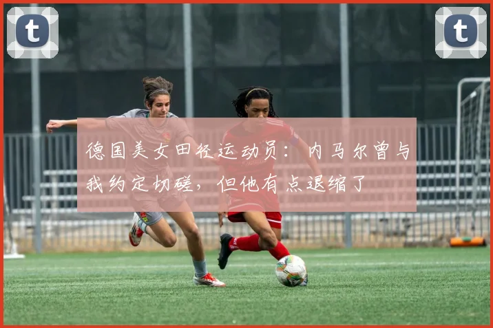 德国美女田径运动员：内马尔曾与我约定切磋，但他有点退缩了
