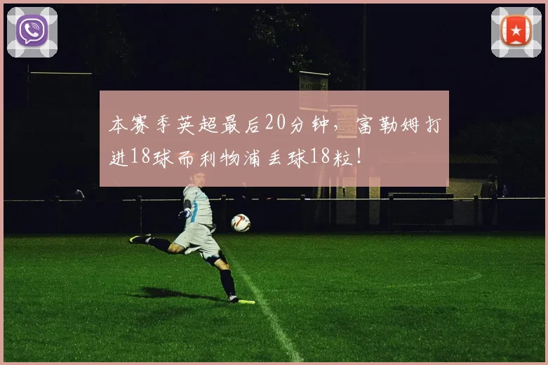 本赛季英超最后20分钟，富勒姆打进18球而利物浦丢球18粒！
