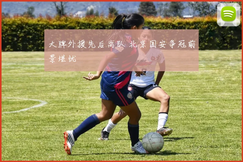 大牌外援先后离队 北京国安争冠前景堪忧