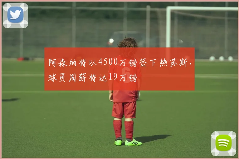 阿森纳将以4500万镑签下热苏斯，球员周薪将达19万镑