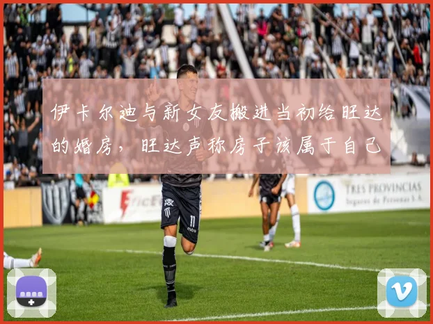 伊卡尔迪与新女友搬进当初给旺达的婚房，旺达声称房子该属于自己