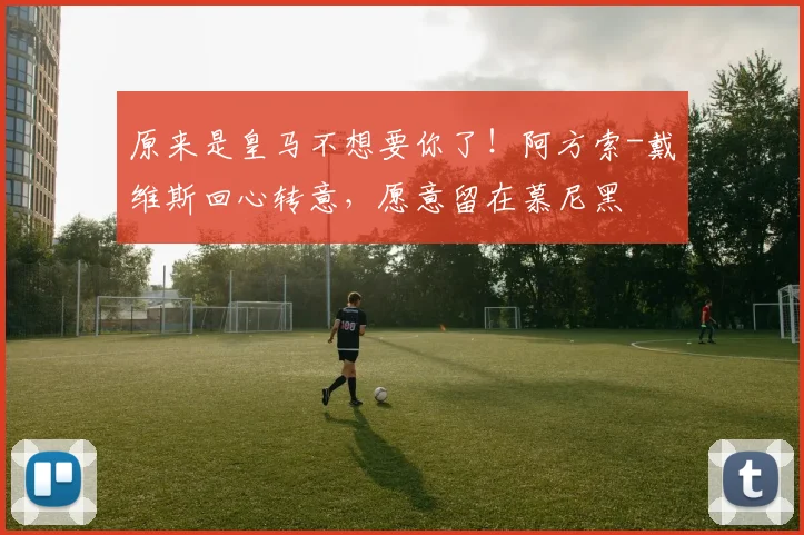 原来是皇马不想要你了！阿方索-戴维斯回心转意，愿意留在慕尼黑