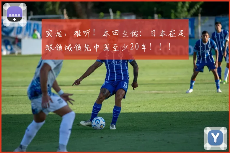 实话，难听！本田圭佑：日本在足球领域领先中国至少20年！！！