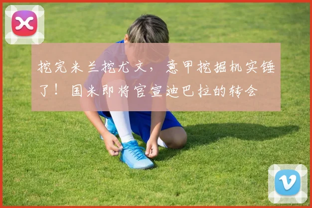 挖完米兰挖尤文，意甲挖掘机实锤了！国米即将官宣迪巴拉的转会