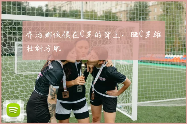 乔治娜依偎在C罗的背上，晒C罗雄壮斜方肌