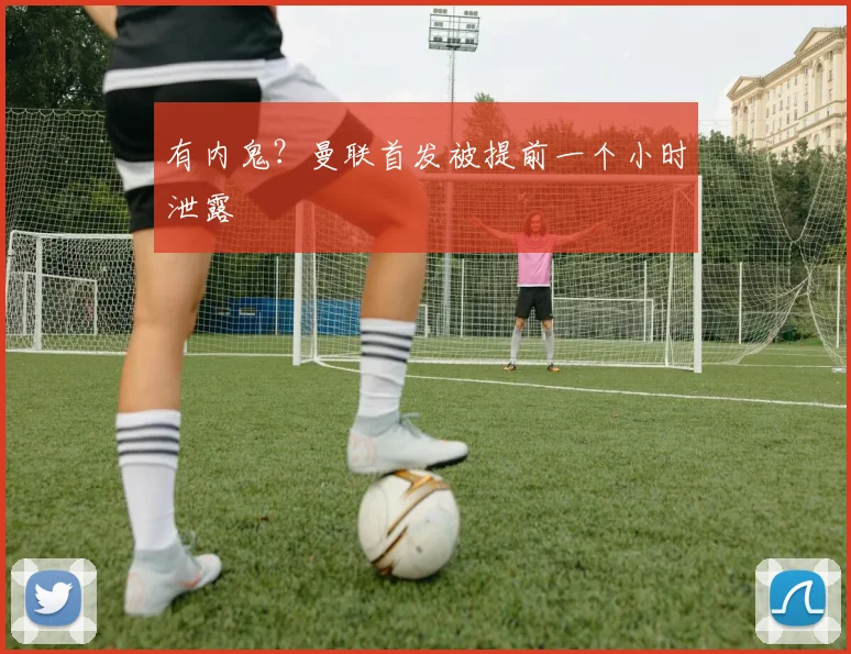 有内鬼？曼联首发被提前一个小时泄露