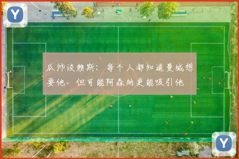 瓜帅谈赖斯：每个人都知道曼城想要他，但可能阿森纳更能吸引他