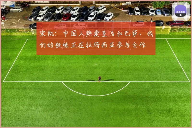 宋凯：中国人热爱皇马和巴萨，我们的教练正在拉玛西亚参与合作