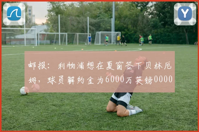 邮报：利物浦想在夏窗签下贝林厄姆，球员解约金为6000万英镑0000644