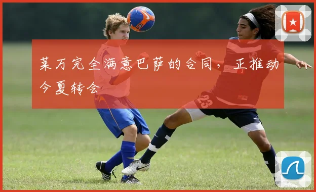 莱万完全满意巴萨的合同，正推动今夏转会