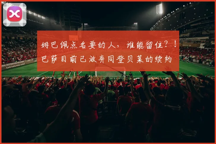 姆巴佩点名要的人，谁能留住？！巴萨目前已放弃同登贝莱的续约