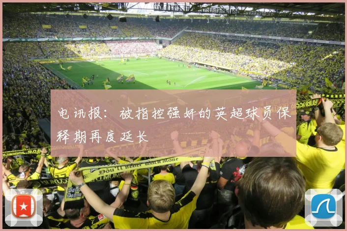 电讯报：被指控强奸的英超球员保释期再度延长