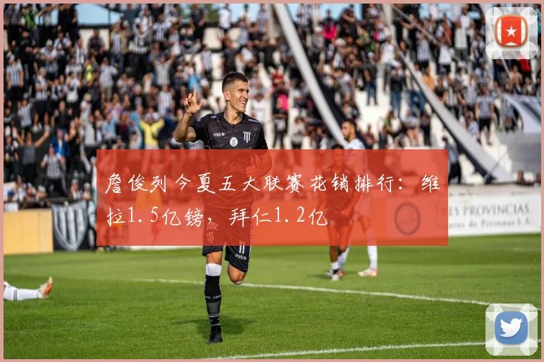 詹俊列今夏五大联赛花销排行：维拉1.5亿镑，拜仁1.2亿