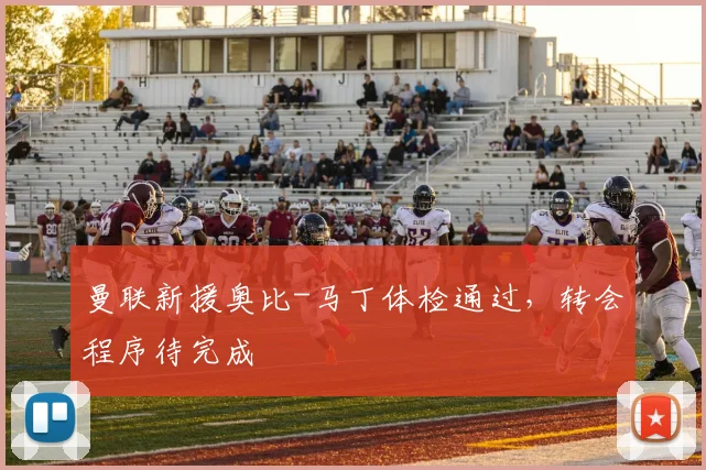 曼联新援奥比-马丁体检通过，转会程序待完成
