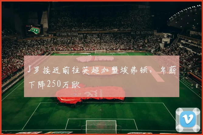 J罗接近前往英超加盟埃弗顿，年薪下降250万欧