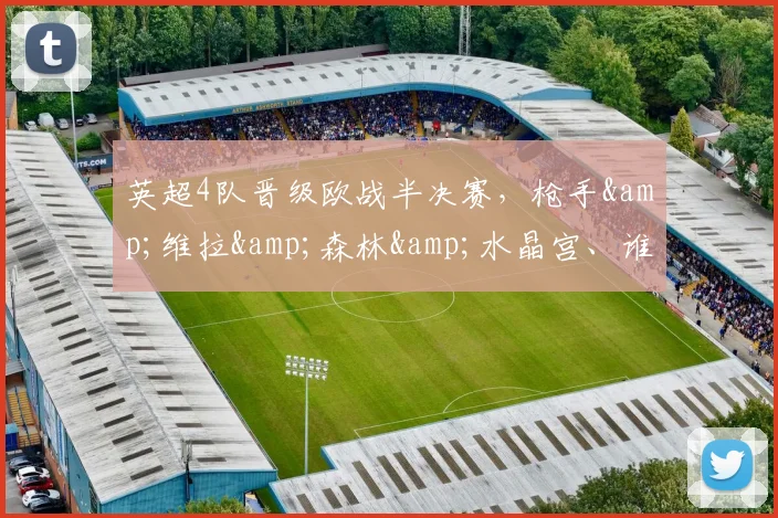 英超4队晋级欧战半决赛，枪手&维拉&森林&水晶宫、谁能夺冠？