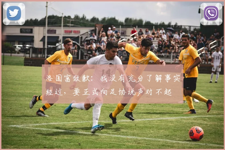 洛国富致歉：我没有充分了解事实经过，要正式向足协说声对不起