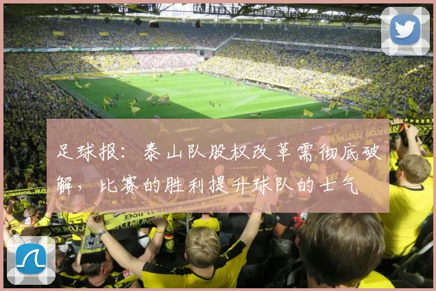 足球报：泰山队股权改革需彻底破解，比赛的胜利提升球队的士气