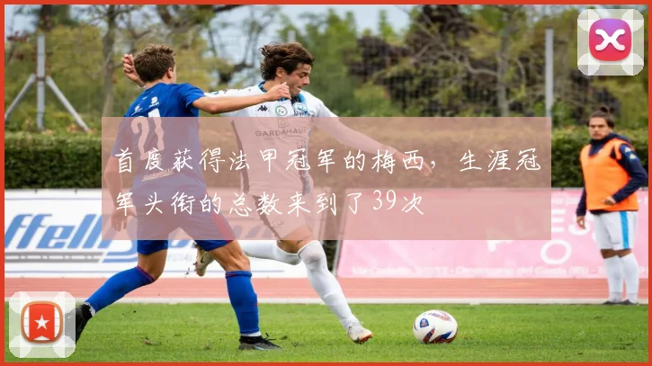 首度获得法甲冠军的梅西，生涯冠军头衔的总数来到了39次