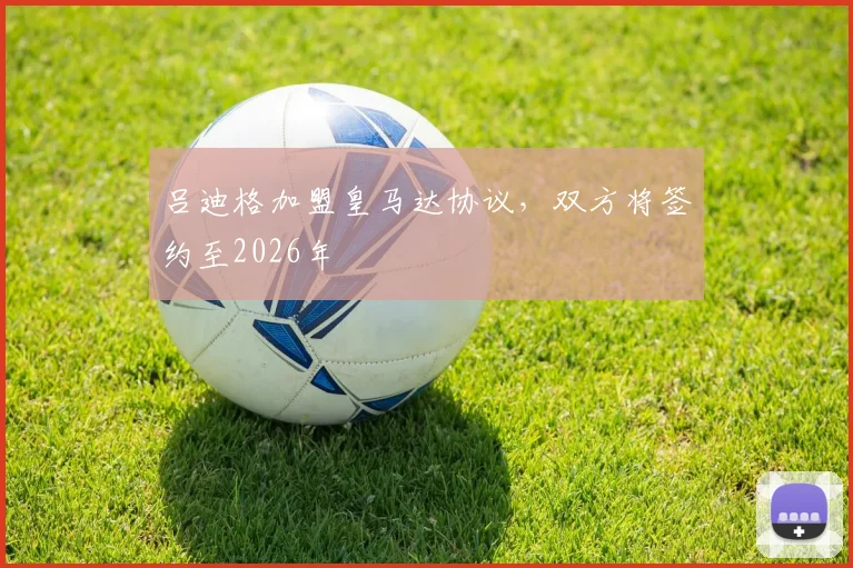 吕迪格加盟皇马达协议，双方将签约至2026年