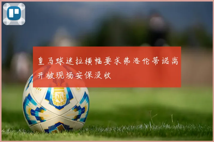 皇马球迷拉横幅要求弗洛伦蒂诺离开被现场安保没收