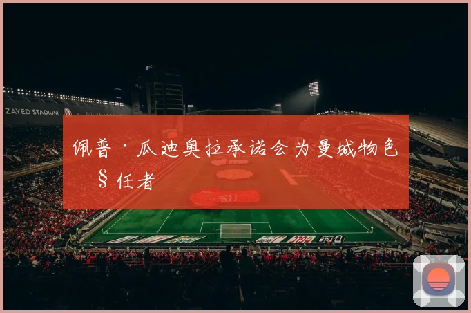 佩普·瓜迪奥拉承诺会为曼城物色继任者