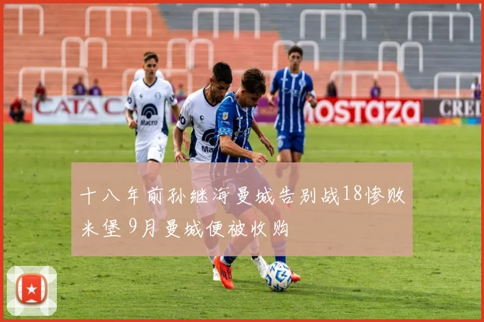 十八年前孙继海曼城告别战18惨败米堡 9月曼城便被收购
