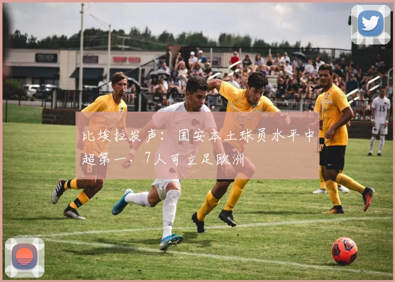 比埃拉发声：国安本土球员水平中超第一，7人可立足欧洲