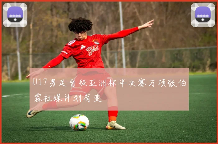 U17男足晋级亚洲杯半决赛万项张伯霖社媒计划有变