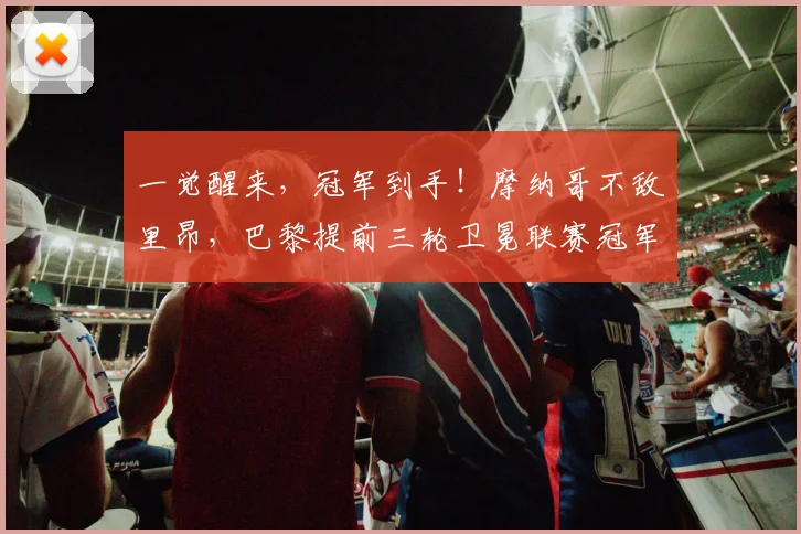 一觉醒来，冠军到手！摩纳哥不敌里昂，巴黎提前三轮卫冕联赛冠军