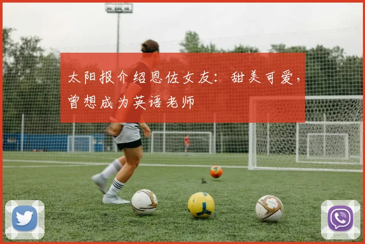太阳报介绍恩佐女友：甜美可爱，曾想成为英语老师